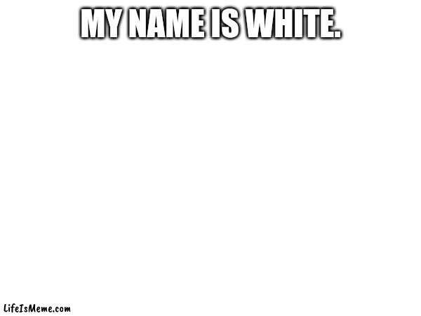 His name is white. | MY NAME IS WHITE. | image tagged in hello my name is,white,low effort,meme,blank,plain white | made w/ Lifeismeme meme maker