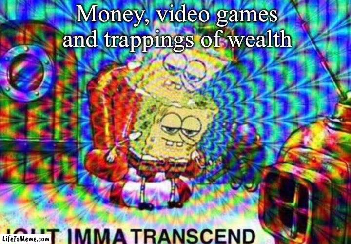 Transcendence | Money, video games and trappings of wealth | image tagged in ight imma transcend,transcendence,money,games | made w/ Lifeismeme meme maker