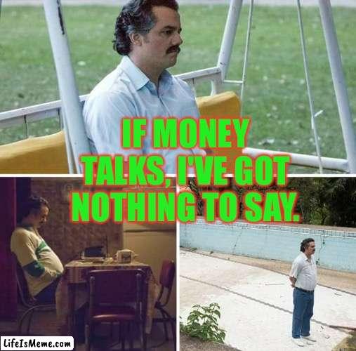 If Money Talks, I've Got Nothing To Say. | IF MONEY TALKS, I'VE GOT NOTHING TO SAY. | image tagged in memes,sad pablo escobar | made w/ Lifeismeme meme maker