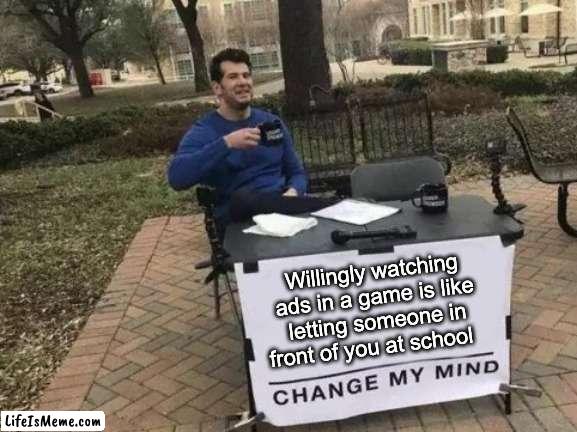 dont watch ads | Willingly watching ads in a game is like letting someone in front of you at school | image tagged in memes,change my mind | made w/ Lifeismeme meme maker