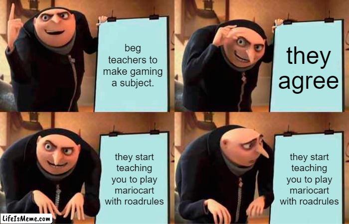 school gaming | beg teachers to make gaming a subject. they agree; they start teaching you to play mariocart with roadrules; they start teaching you to play mariocart with roadrules | image tagged in memes,gru's plan,mario kart,mario,school,teacher | made w/ Lifeismeme meme maker