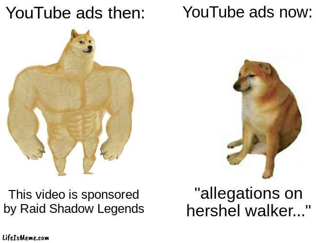 Everyone already knows about the elections. STOP. | YouTube ads then:; YouTube ads now:; This video is sponsored by Raid Shadow Legends; "allegations on hershel walker..." | image tagged in memes,buff doge vs cheems | made w/ Lifeismeme meme maker