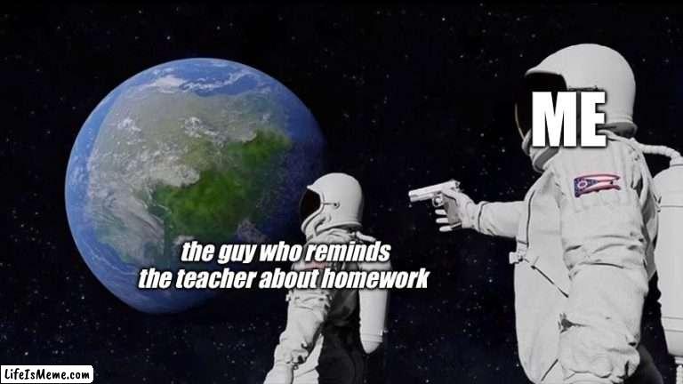 when he reminds the teacher about homework | ME; the guy who reminds the teacher about homework | image tagged in memes,always has been | made w/ Lifeismeme meme maker