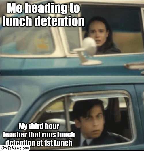 11-2-2022 | Me heading to lunch detention; My third hour teacher that runs lunch detention at 1st Lunch | image tagged in cars passing each other,school | made w/ Lifeismeme meme maker