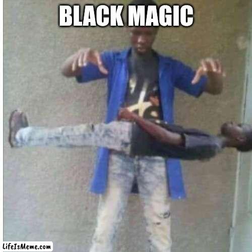 Black magic | BLACK MAGIC | image tagged in funny | made w/ Lifeismeme meme maker