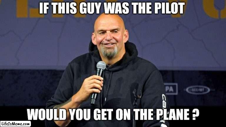 If this guy was the pilot | IF THIS GUY WAS THE PILOT; WOULD YOU GET ON THE PLANE ? | image tagged in john fetterman | made w/ Lifeismeme meme maker