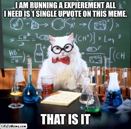 Chemistry Cat Meme | I AM RUNNING A EXPERIMENT ALL I NEED IS 1 SINGLE UPVOTE ON THIS MEME. THAT IS IT | image tagged in memes,chemistry cat | made w/ Lifeismeme meme maker