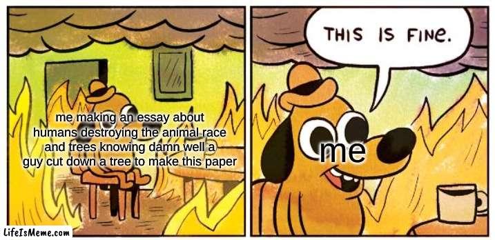 damn well | me making an essay about humans destroying the animal race and trees knowing damn well a guy cut down a tree to make this paper; me | image tagged in memes,this is fine | made w/ Lifeismeme meme maker