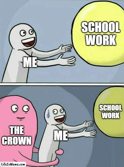 school work vs the crown | SCHOOL WORK; ME; SCHOOL WORK; THE CROWN; ME | image tagged in memes,running away balloon | made w/ Lifeismeme meme maker