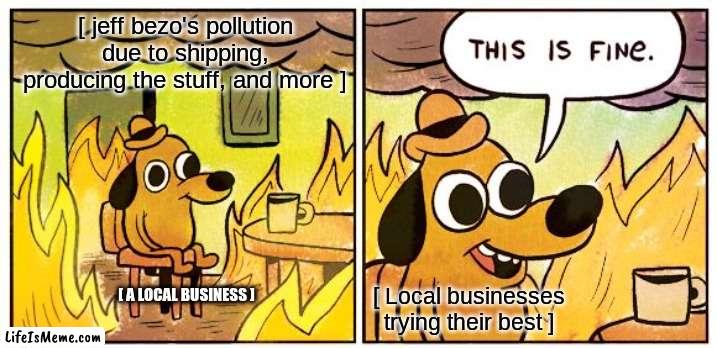 local dont pollute | [ jeff bezo's pollution due to shipping, producing the stuff, and more ]; [ A LOCAL BUSINESS ]; [ Local businesses trying their best ] | image tagged in memes,this is fine,local,fire,pollution awareness | made w/ Lifeismeme meme maker