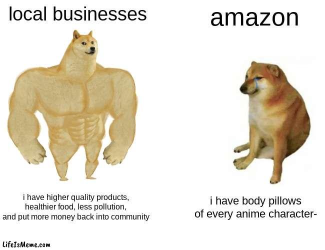 Local businesses are very underated | local businesses; amazon; i have higher quality products, healthier food, less pollution, and put more money back into community; i have body pillows of every anime character- | image tagged in memes,buff doge vs cheems,local,anime body pillows | made w/ Lifeismeme meme maker