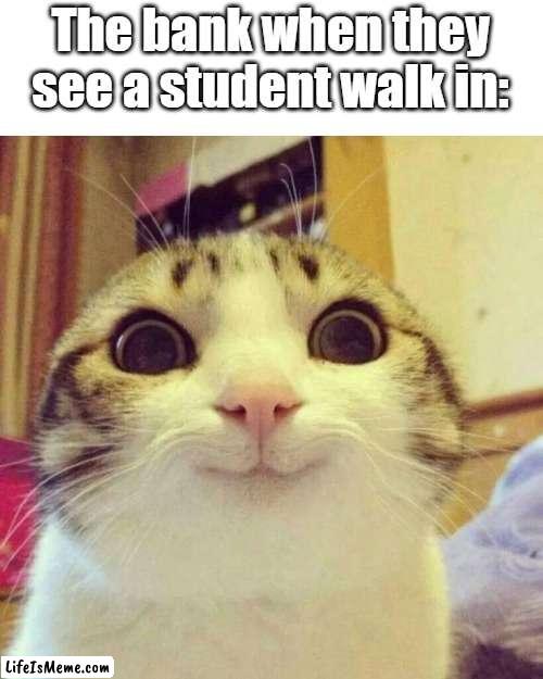 College and the bank don't mix well | The bank when they see a student walk in: | image tagged in memes,smiling cat,college,bank | made w/ Lifeismeme meme maker