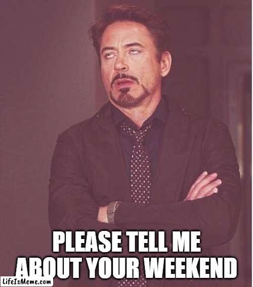 weekend chat | PLEASE TELL ME ABOUT YOUR WEEKEND | image tagged in memes,face you make robert downey jr | made w/ Lifeismeme meme maker