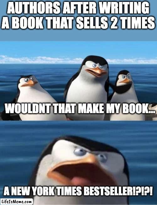 sadly very true | AUTHORS AFTER WRITING A BOOK THAT SELLS 2 TIMES; WOULDNT THAT MAKE MY BOOK... A NEW YORK TIMES BESTSELLER!?!?! | image tagged in wouldn't that make you,books | made w/ Lifeismeme meme maker