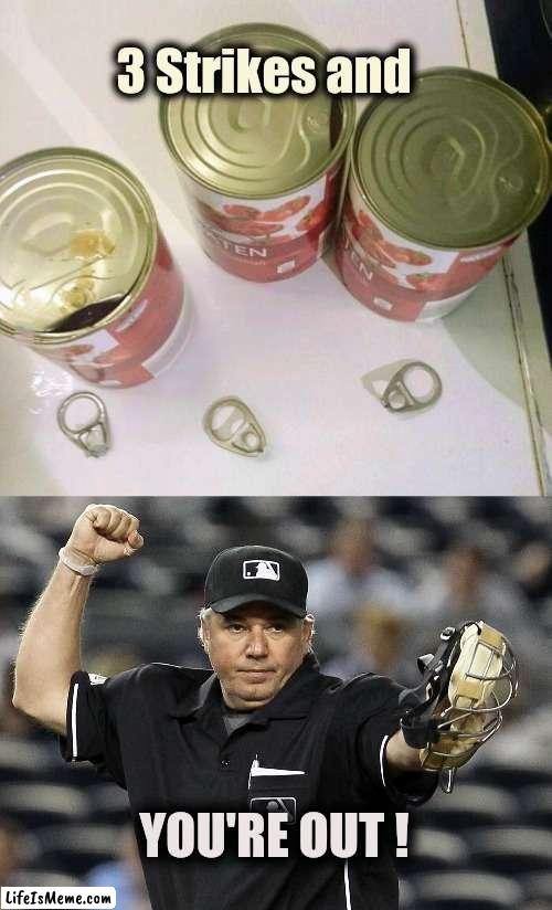 Easy Opening Cans | 3 Strikes and; YOU'RE OUT ! | image tagged in umpire out,i'm hungry,help i accidentally,you know what really grinds my gears,call pizza | made w/ Lifeismeme meme maker