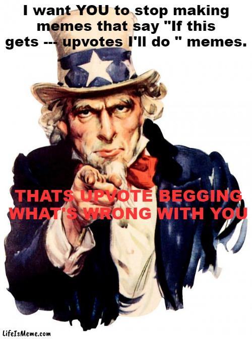 Stop bro not cool | I want YOU to stop making memes that say "If this gets --- upvotes I'll do " memes. THATS UPVOTE BEGGING WHAT'S WRONG WITH YOU | image tagged in memes,uncle sam,stop it,just stop,not funny,your mom | made w/ Lifeismeme meme maker