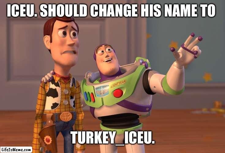 Tru thou | ICEU. SHOULD CHANGE HIS NAME TO; TURKEY_ICEU. | image tagged in memes,x x everywhere | made w/ Lifeismeme meme maker