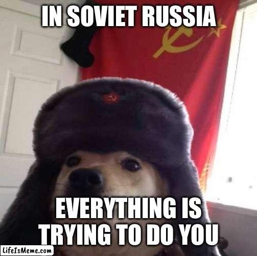 Everything can’t do you | IN SOVIET RUSSIA; EVERYTHING IS TRYING TO DO YOU | image tagged in russian doge | made w/ Lifeismeme meme maker