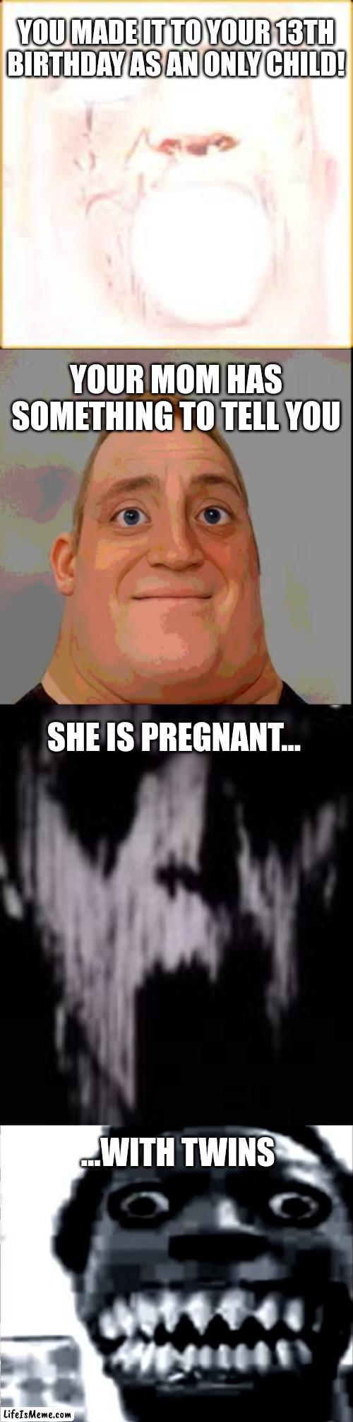 A Fate MUCH Worse than Death! (In my opinion, at least...) | YOU MADE IT TO YOUR 13TH BIRTHDAY AS AN ONLY CHILD! YOUR MOM HAS SOMETHING TO TELL YOU; SHE IS PREGNANT... ...WITH TWINS | image tagged in baby,siblings,mr incredible becoming uncanny | made w/ Lifeismeme meme maker