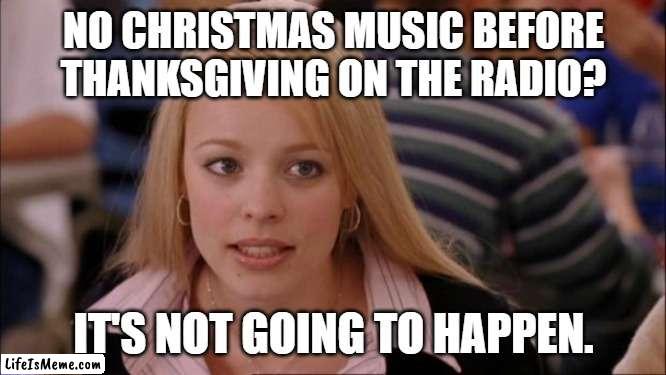 Well it's true | NO CHRISTMAS MUSIC BEFORE THANKSGIVING ON THE RADIO? IT'S NOT GOING TO HAPPEN. | image tagged in memes,its not going to happen,christmas,christmas music,thanksgiving | made w/ Lifeismeme meme maker