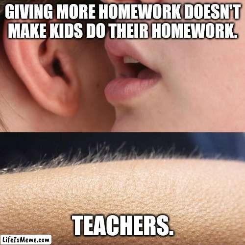 No effort + more work ≠ effort | GIVING MORE HOMEWORK DOESN'T MAKE KIDS DO THEIR HOMEWORK. TEACHERS. | image tagged in whisper and goosebumps,homework,teachers | made w/ Lifeismeme meme maker