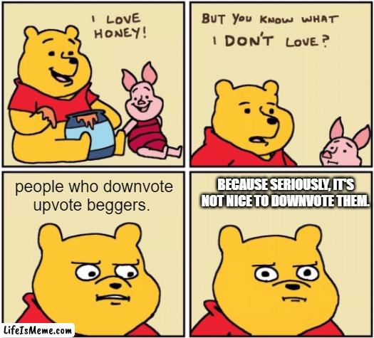 be a nice person, not a hater. | people who downvote upvote beggers. BECAUSE SERIOUSLY, IT'S NOT NICE TO DOWNVOTE THEM. | image tagged in upset pooh,protest | made w/ Lifeismeme meme maker