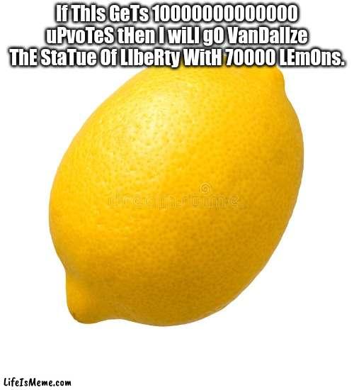 Omg guys nop cap i will do it just give me those nice upvotes!!!!11!!!!!12 (this is a joke dont beat me if i actually get a ton  | If ThIs GeTs 10000000000000 uPvoTeS tHen I wiLl gO VanDalIze ThE StaTue Of LIbeRty WitH 70000 LEmOns. | image tagged in upvote begging | made w/ Lifeismeme meme maker