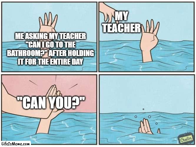 Teachers when you ask to go to the bathroom | MY TEACHER; ME ASKING MY TEACHER "CAN I GO TO THE BATHROOM?" AFTER HOLDING IT FOR THE ENTIRE DAY; "CAN YOU?" | image tagged in high five drown,teacher,bathroom,unhelpful teacher | made w/ Lifeismeme meme maker