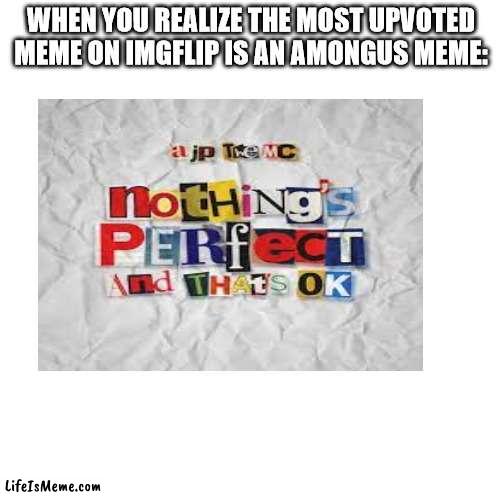 sadly | WHEN YOU REALIZE THE MOST UPVOTED MEME ON IMGFLIP IS AN AMONGUS MEME: | image tagged in funny,gifs,not really a gif,memes | made w/ Lifeismeme meme maker