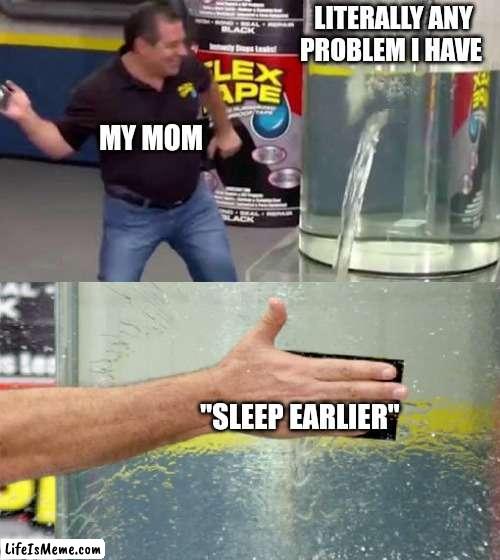 and i never do | LITERALLY ANY PROBLEM I HAVE; MY MOM; "SLEEP EARLIER" | image tagged in flex tape | made w/ Lifeismeme meme maker