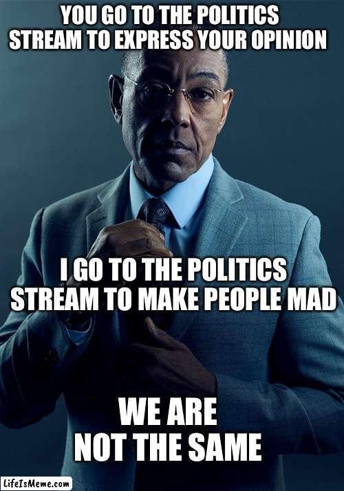 We are not the same | YOU GO TO THE POLITICS STREAM TO EXPRESS YOUR OPINION; I GO TO THE POLITICS STREAM TO MAKE PEOPLE MAD; WE ARE NOT THE SAME | image tagged in gus fring we are not the same | made w/ Lifeismeme meme maker