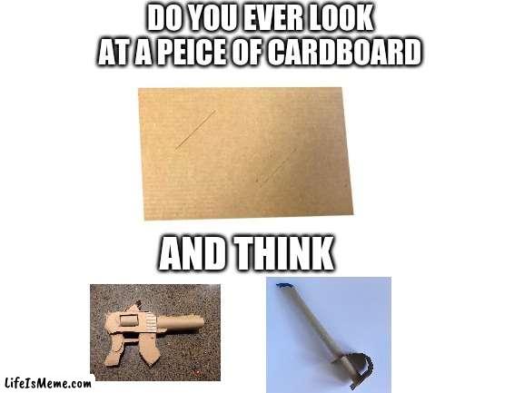 Do you ever think this? | DO YOU EVER LOOK AT A PEICE OF CARDBOARD; AND THINK | image tagged in memes,funny,how did this happen | made w/ Lifeismeme meme maker