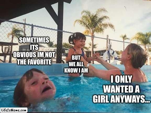 drowning kid in the pool | SOMETIMES ITS OBVIOUS IM NOT THE FAVORITE; BUT WE ALL KNOW I AM; I ONLY WANTED A GIRL ANYWAYS... | image tagged in drowning kid in the pool | made w/ Lifeismeme meme maker