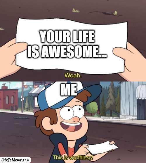 Dipper's life | YOUR LIFE IS AWESOME... ME | image tagged in this is worthless | made w/ Lifeismeme meme maker