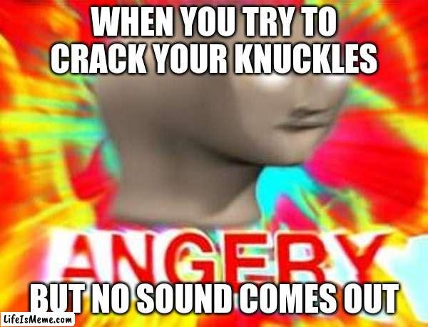 that happened to me a lot | WHEN YOU TRY TO CRACK YOUR KNUCKLES; BUT NO SOUND COMES OUT | image tagged in surreal angery | made w/ Lifeismeme meme maker