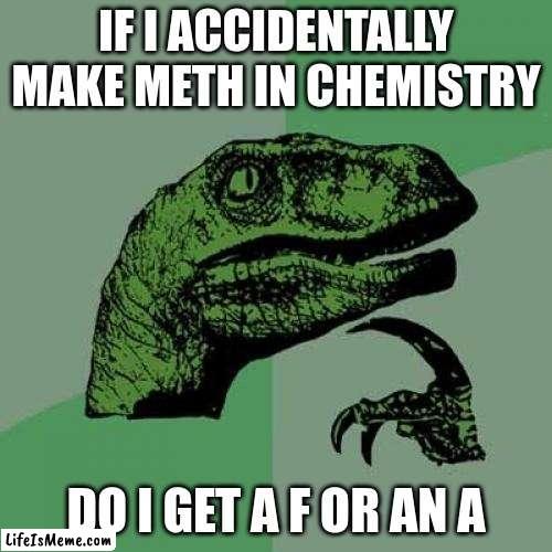 mmmmmmm | IF I ACCIDENTALLY MAKE METH IN CHEMISTRY; DO I GET A F OR AN A | image tagged in memes,philosoraptor | made w/ Lifeismeme meme maker