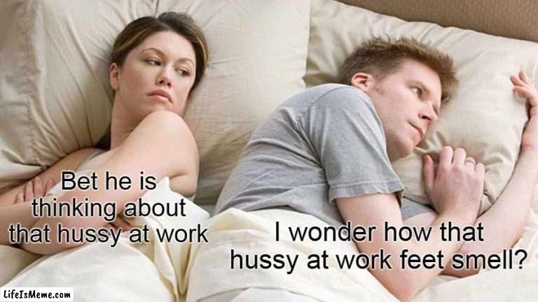 Bet he is thinking about that hussy at work | Bet he is thinking about that hussy at work; I wonder how that hussy at work feet smell? | image tagged in memes,i bet he's thinking about other women,funny,work,hussy,feet | made w/ Lifeismeme meme maker