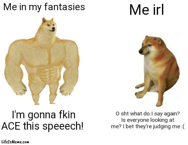 Sucks :( | Me in my fantasies; Me irl; I'm gonna fkin ACE this speeech! O sht what do I say again? Is everyone looking at me? I bet they're judging me :( | image tagged in memes,buff doge vs cheems | made w/ Lifeismeme meme maker