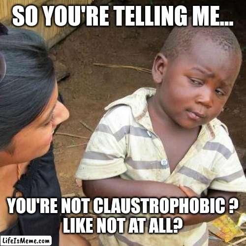 I don't believe you | SO YOU'RE TELLING ME... YOU'RE NOT CLAUSTROPHOBIC ?
LIKE NOT AT ALL? | image tagged in memes,third world skeptical kid | made w/ Lifeismeme meme maker