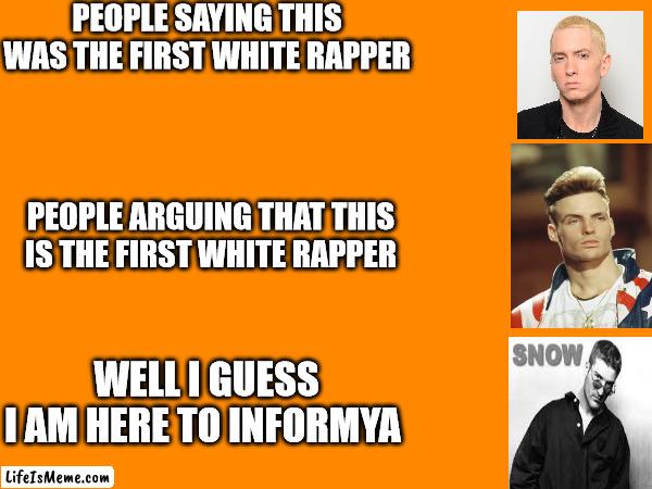 Informya Yaknowsgosstabrie down de lane licky boomboomdown | PEOPLE SAYING THIS WAS THE FIRST WHITE RAPPER; PEOPLE ARGUING THAT THIS IS THE FIRST WHITE RAPPER; WELL I GUESS I AM HERE TO INFORMYA | image tagged in music,funny | made w/ Lifeismeme meme maker