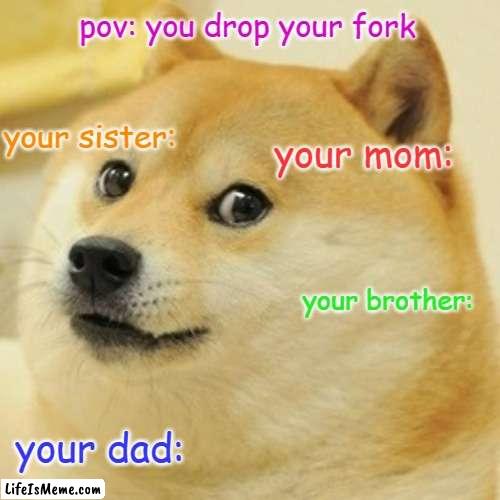 dat fork | pov: you drop your fork; your sister:; your mom:; your brother:; your dad: | image tagged in memes,doge | made w/ Lifeismeme meme maker