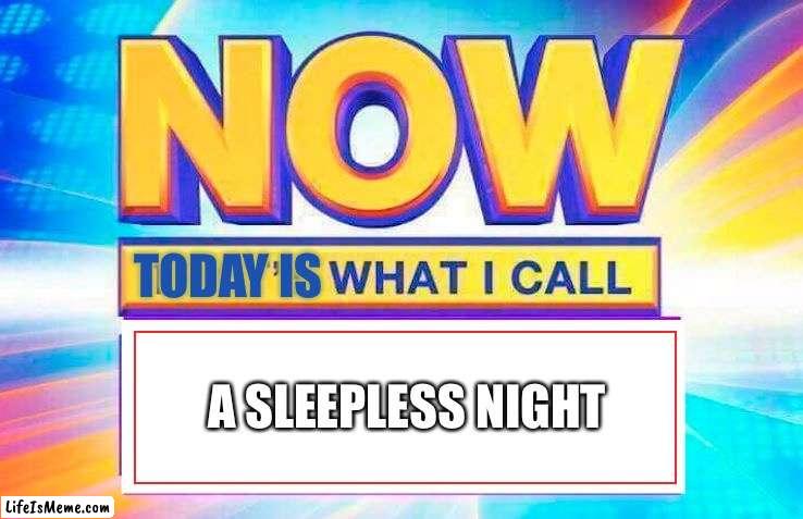 Now That’s What I Call | TODAY IS; A SLEEPLESS NIGHT | image tagged in now that s what i call,sleep,i cant sleep,funny,memes,brain before sleep | made w/ Lifeismeme meme maker