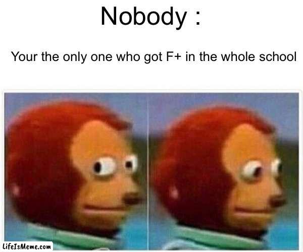 F+ | Nobody :; Your the only one who got F+ in the whole school | image tagged in memes,monkey puppet,unexpected results | made w/ Lifeismeme meme maker