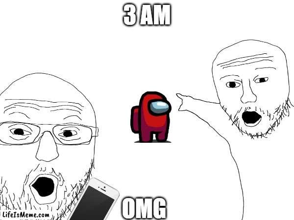 REAL AMOG USSS !!!!!!11111!!!!!!!!!!!!! | 3 AM; OMG | image tagged in 3am,funny meme | made w/ Lifeismeme meme maker