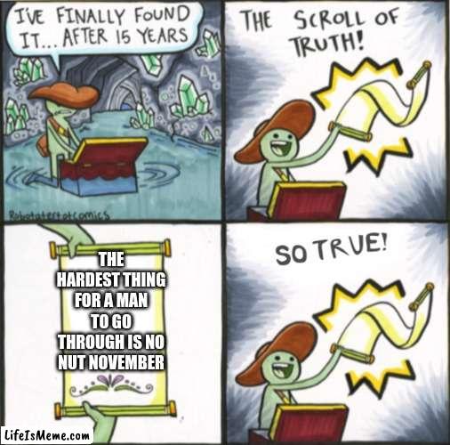 I rlly think this is true | THE HARDEST THING FOR A MAN TO GO THROUGH IS NO NUT NOVEMBER | image tagged in the real scroll of truth | made w/ Lifeismeme meme maker