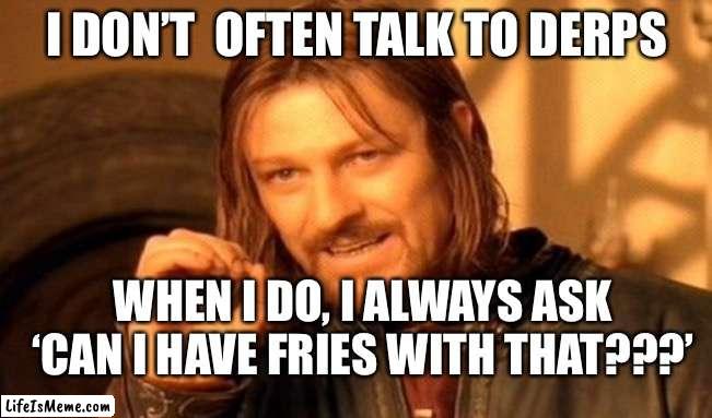 Derp | I DON’T  OFTEN TALK TO DERPS; WHEN I DO, I ALWAYS ASK ‘CAN I HAVE FRIES WITH THAT???’ | image tagged in memes,one does not simply | made w/ Lifeismeme meme maker