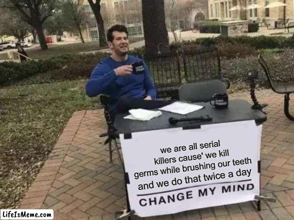 should this be marked NSFW ? because I can't decide | we are all serial killers cause' we kill germs while brushing our teeth; and we do that twice a day | image tagged in memes,change my mind,shocking | made w/ Lifeismeme meme maker