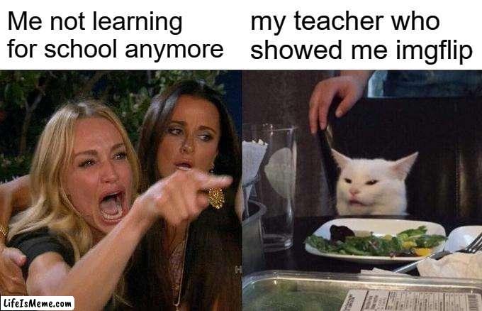 this is a true story | Me not learning for school anymore; my teacher who showed me imgflip | image tagged in memes,woman yelling at cat | made w/ Lifeismeme meme maker