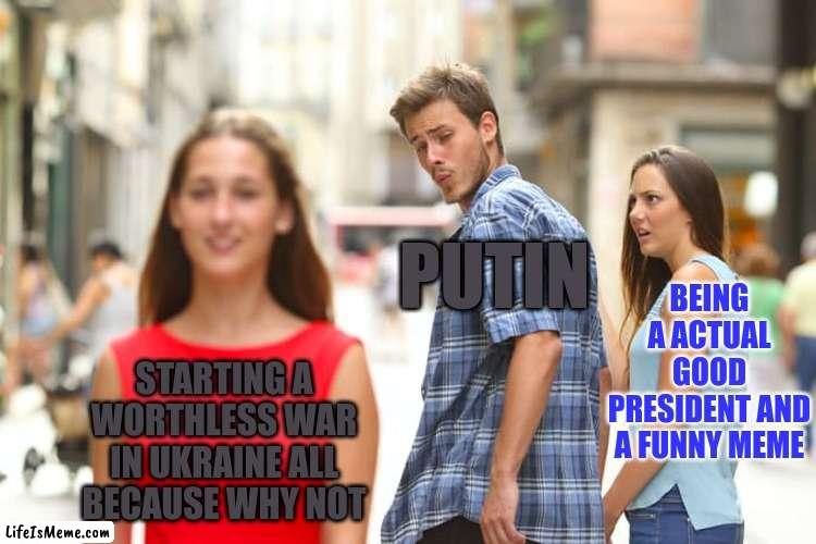 Putin ruined everything for himself on the day that invasion started | PUTIN; BEING A ACTUAL GOOD PRESIDENT AND A FUNNY MEME; STARTING A WORTHLESS WAR IN UKRAINE ALL BECAUSE WHY NOT | image tagged in memes,distracted boyfriend,ww3,ukrain,russia,russian invasion into ukraine | made w/ Lifeismeme meme maker