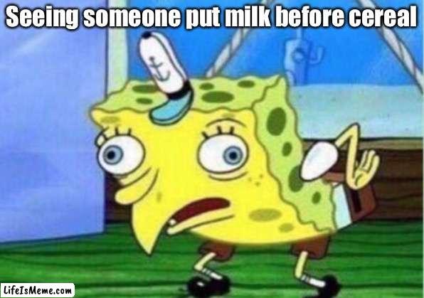 Me seeing some putting milk before cereal | Seeing someone put milk before cereal | image tagged in memes,mocking spongebob,milk,cereal | made w/ Lifeismeme meme maker